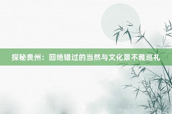 探秘贵州：回绝错过的当然与文化景不雅巡礼