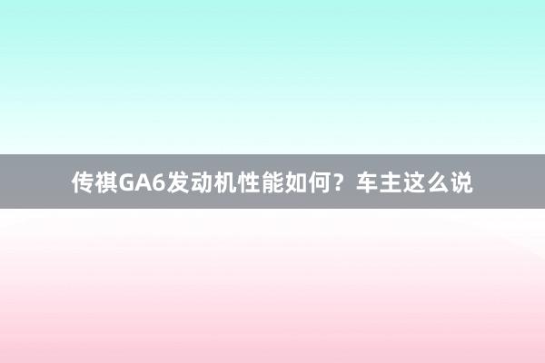 传祺GA6发动机性能如何？车主这么说