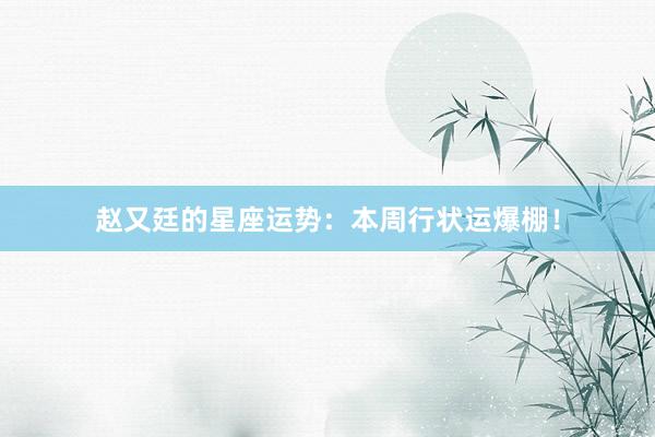赵又廷的星座运势：本周行状运爆棚！