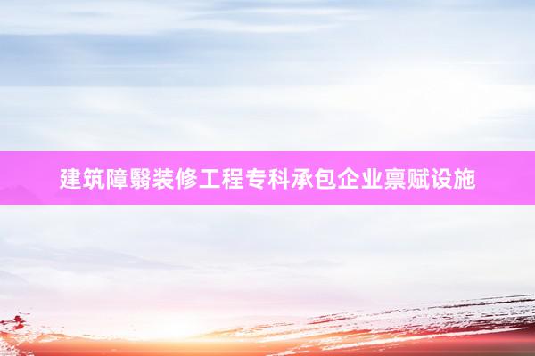 建筑障翳装修工程专科承包企业禀赋设施