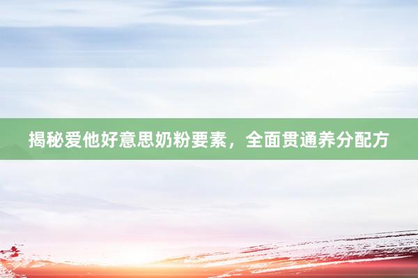 揭秘爱他好意思奶粉要素，全面贯通养分配方