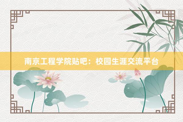 南京工程学院贴吧：校园生涯交流平台