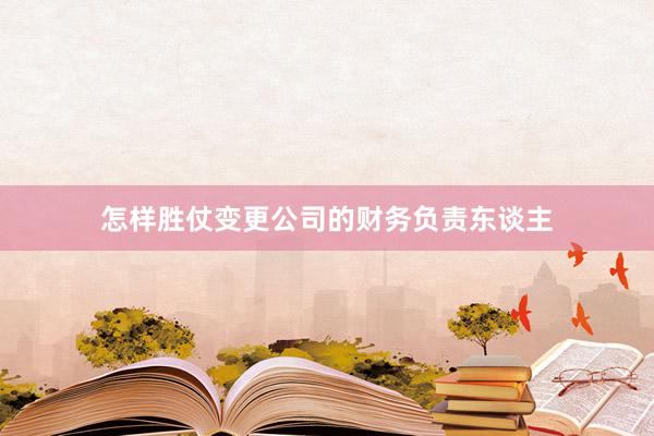 怎样胜仗变更公司的财务负责东谈主