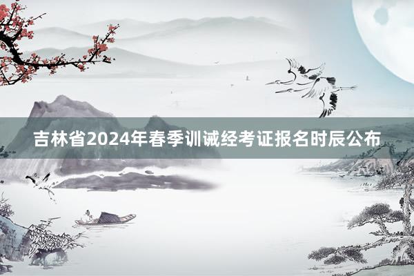 吉林省2024年春季训诫经考证报名时辰公布