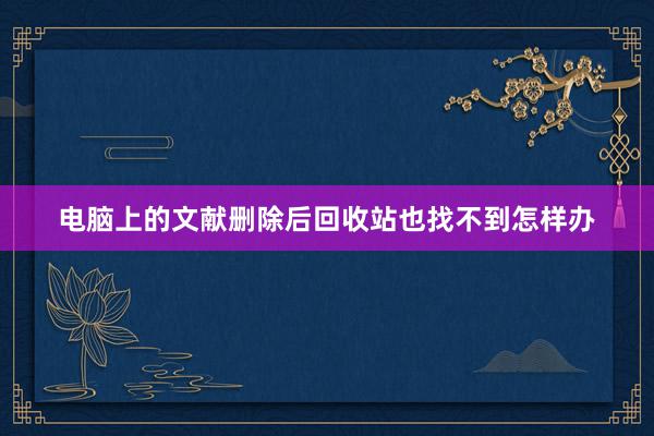 电脑上的文献删除后回收站也找不到怎样办