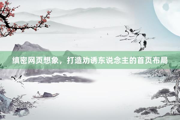 缜密网页想象，打造劝诱东说念主的首页布局