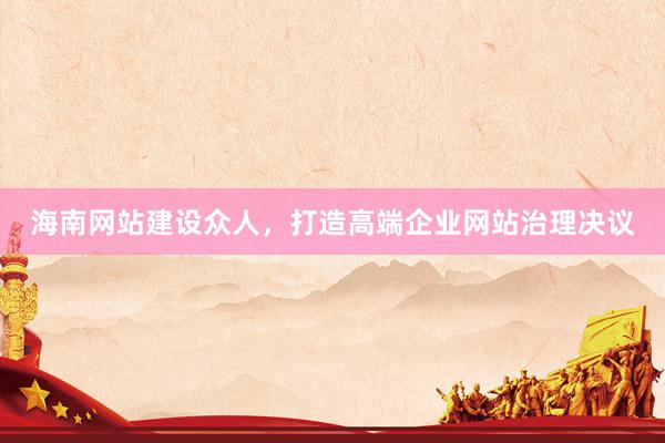 海南网站建设众人，打造高端企业网站治理决议