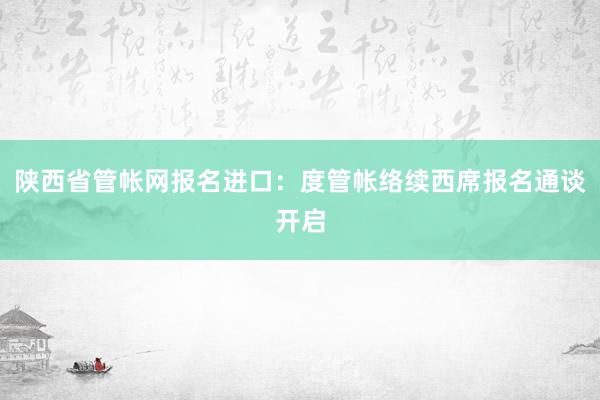 陕西省管帐网报名进口：度管帐络续西席报名通谈开启