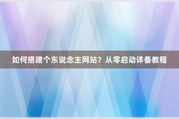 如何搭建个东说念主网站？从零启动详备教程