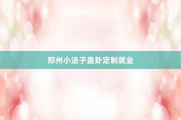 郑州小法子蛊卦定制就业