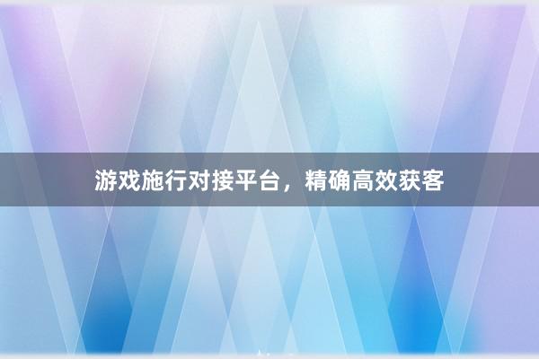 游戏施行对接平台，精确高效获客