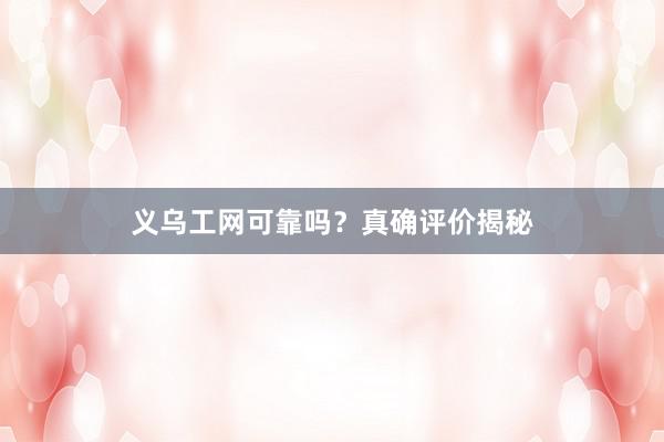 义乌工网可靠吗？真确评价揭秘