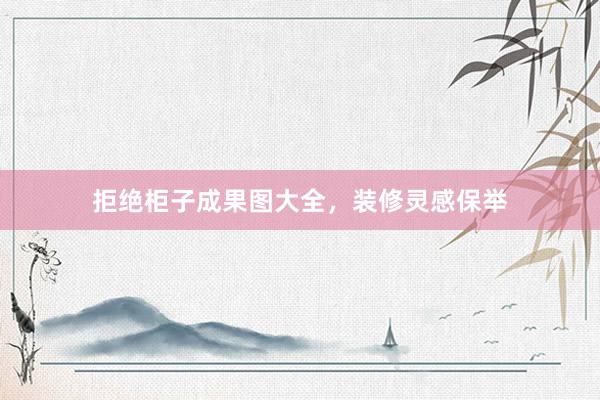 拒绝柜子成果图大全，装修灵感保举