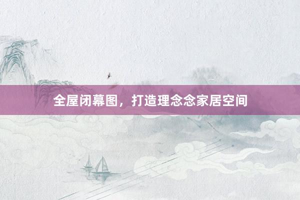 全屋闭幕图，打造理念念家居空间