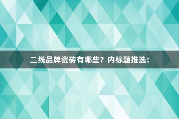 二线品牌瓷砖有哪些？内标题推选：