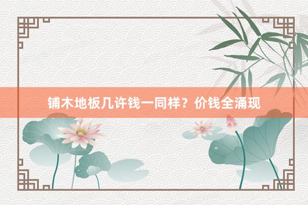 铺木地板几许钱一同样？价钱全涌现