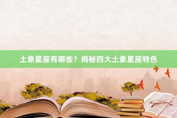 土象星座有哪些？揭秘四大土象星座特色