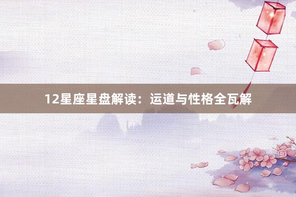 12星座星盘解读：运道与性格全瓦解
